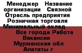 Менеджер › Название организации ­ Связной › Отрасль предприятия ­ Розничная торговля › Минимальный оклад ­ 20 000 - Все города Работа » Вакансии   . Мурманская обл.,Апатиты г.